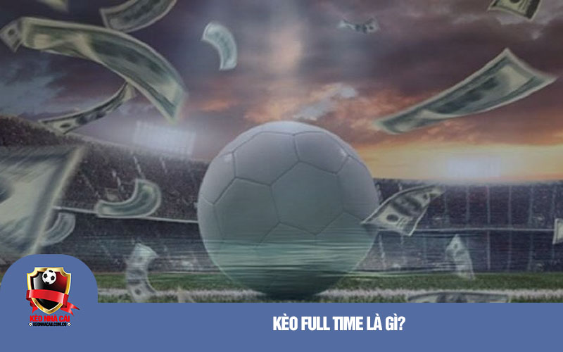 Keo Full Time la gi Kèo Full Time là gì?